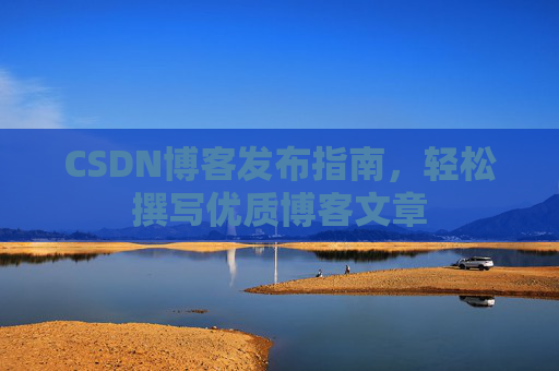 CSDN博客发布指南，轻松撰写优质博客文章